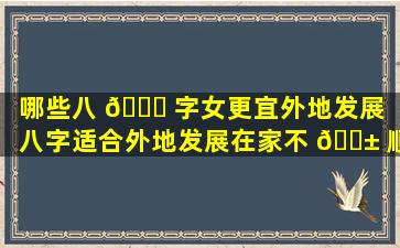 哪些八 🐕 字女更宜外地发展（八字适合外地发展在家不 🐱 顺）